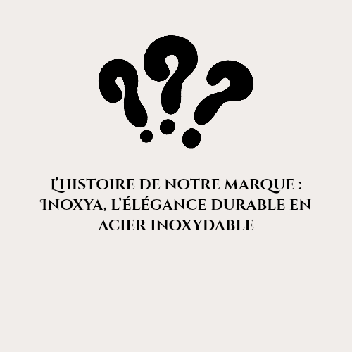 L’histoire de notre marque : Inoxya, l’élégance durable en acier inoxydable